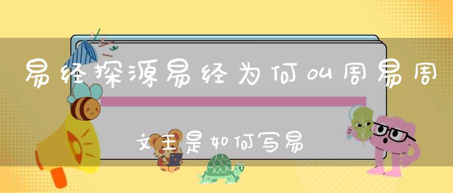易经探源，易经为何叫周易？周文王是如何写易经的？可以预测吗？
