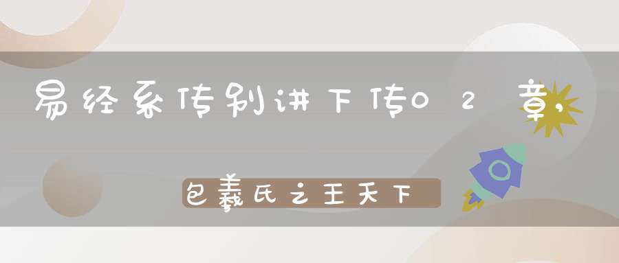 易经系传别讲下传02章,包羲氏之王天下（09）在线学习