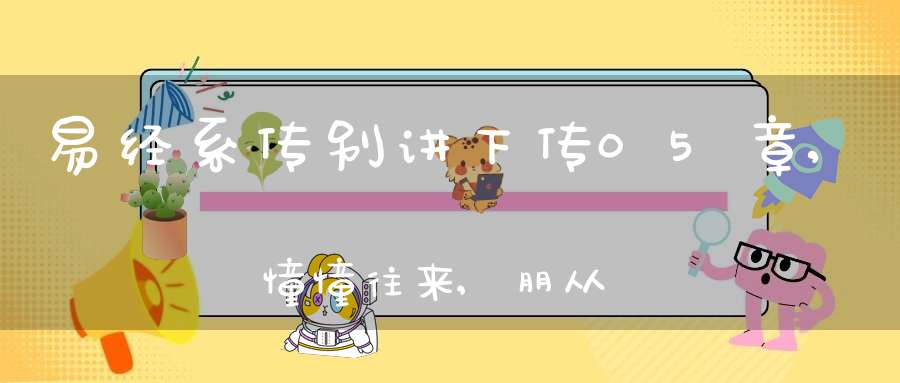 易经系传别讲下传05章,憧憧往来,朋从尔思（20）在线学习