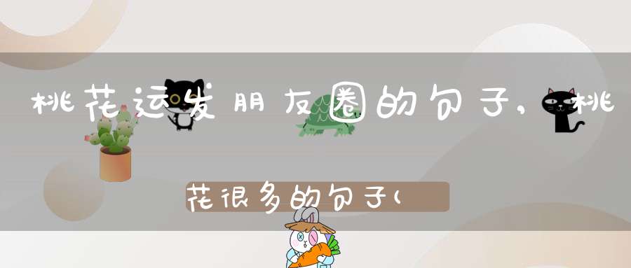 桃花运发朋友圈的句子,桃花很多的句子(赏桃花发朋友圈的句子有哪些？)