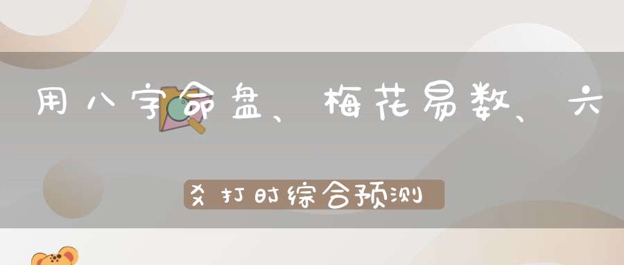 用八字命盘、梅花易数、六爻打时综合预测，锁定一个人的命运