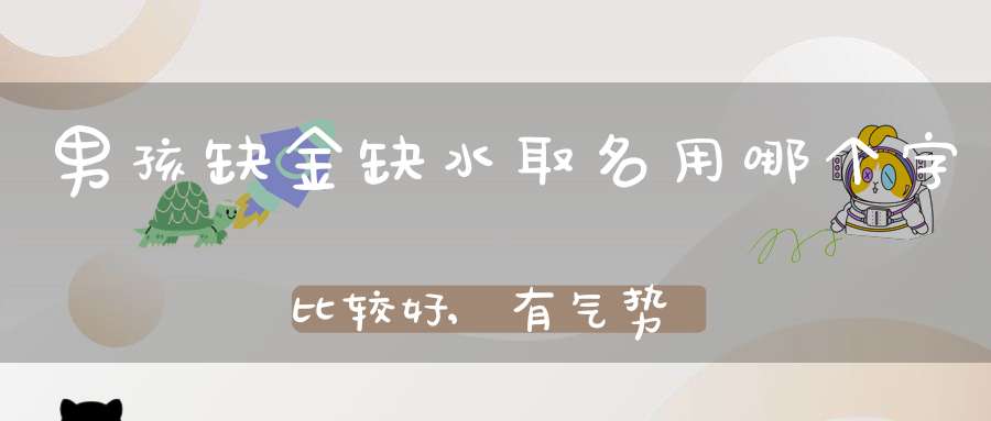 男孩缺金缺水取名用哪个字比较好,有气势的男宝宝名字