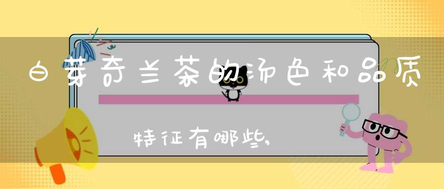 白芽奇兰茶的汤色和品质特征有哪些,(白芽奇兰茶怎么样?)