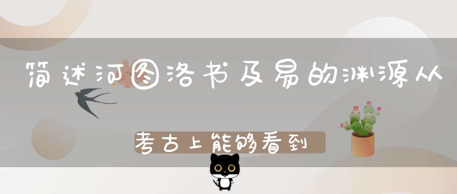 简述河图洛书及易的渊源，从考古上能够看到什么呢？