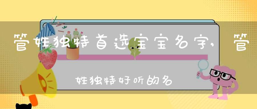 管姓独特首选宝宝名字,管姓独特好听的名字精选
