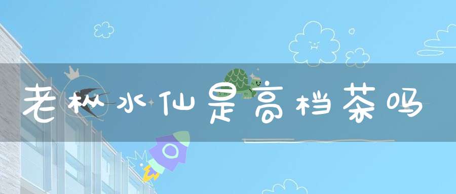 老枞水仙是高档茶吗