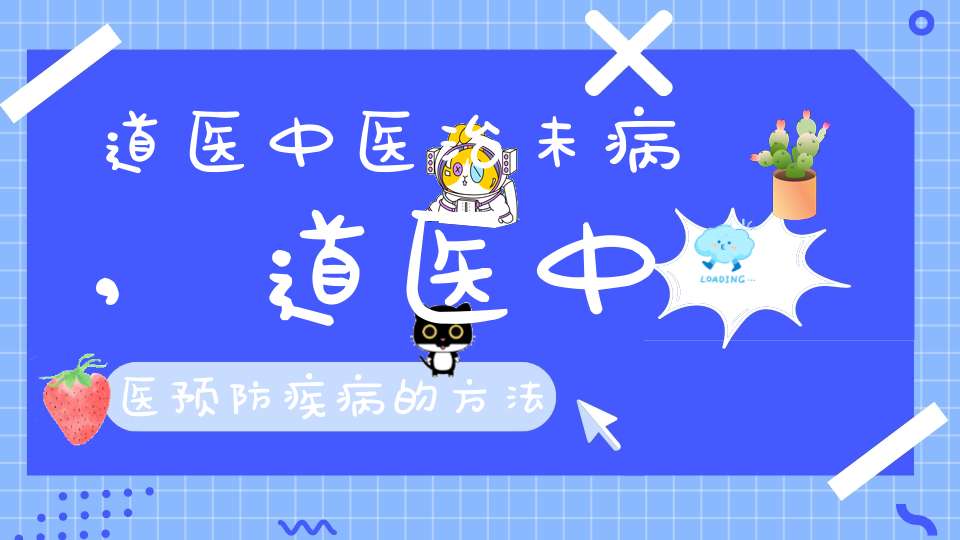 道医中医治未病,道医中医预防疾病的方法