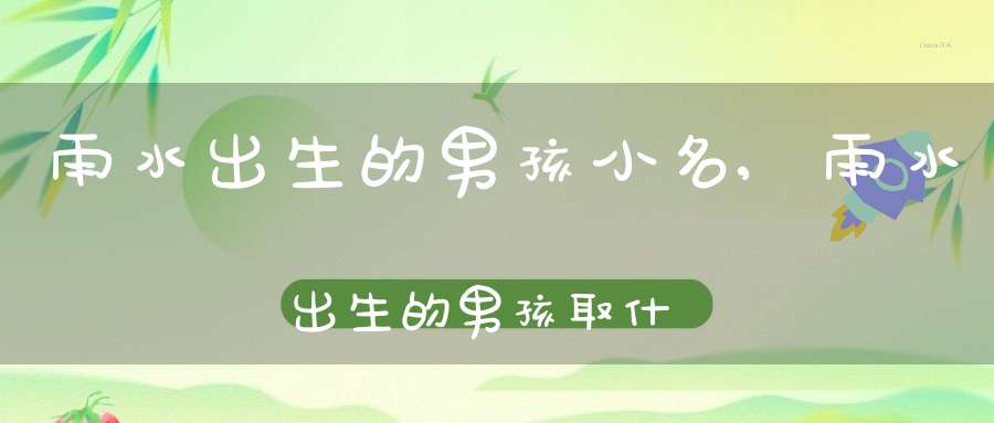 雨水出生的男孩小名,雨水出生的男孩取什么小名好