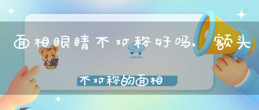 面相眼睛不对称好吗？,额头不对称的面相