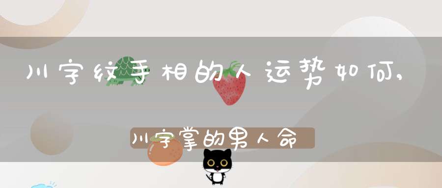 川字纹手相的人运势如何,川字掌的男人命运如何-八字杂谈-大道家园