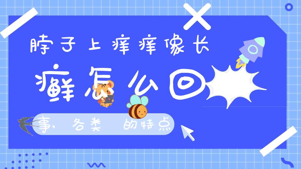 脖子上痒痒像长癣怎么回事,各类廯的特点(脖子长癣了怎么办)-健康生活-大道家园