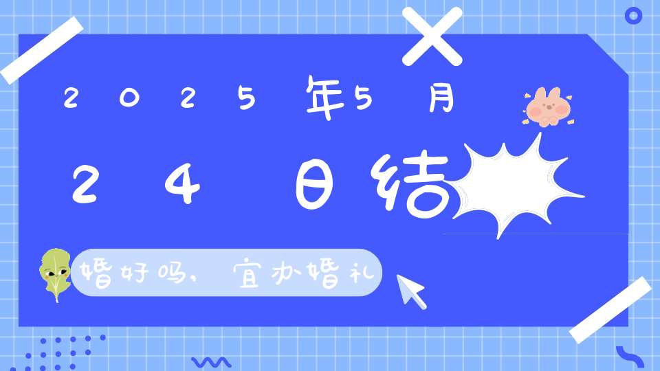 2025年5月24日结婚好吗,宜办婚礼好日子